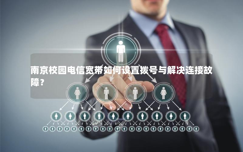 南京校园电信宽带如何设置拨号与解决连接故障？