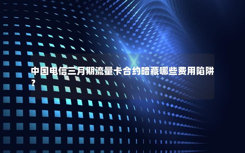 中国电信三月期流量卡合约暗藏哪些费用陷阱？