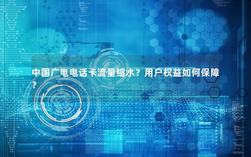 中国广电电话卡流量缩水？用户权益如何保障？