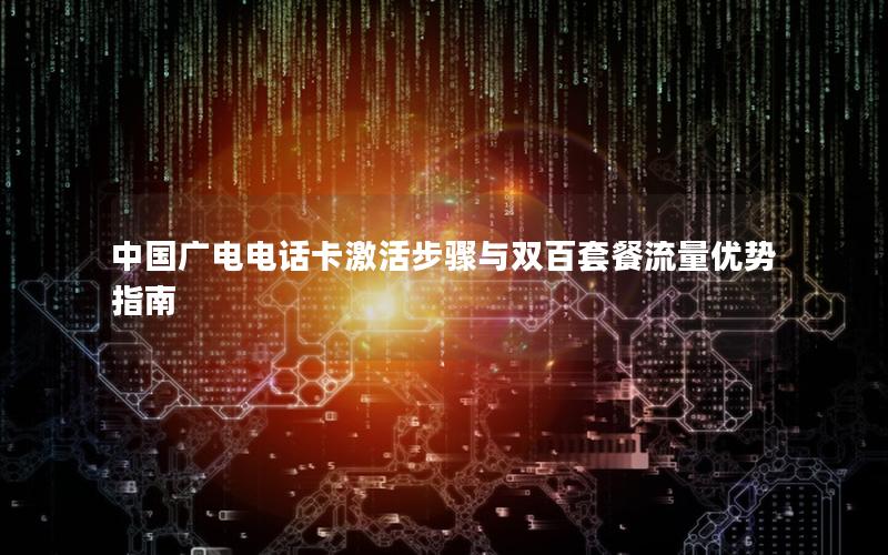 中国广电电话卡激活步骤与双百套餐流量优势指南