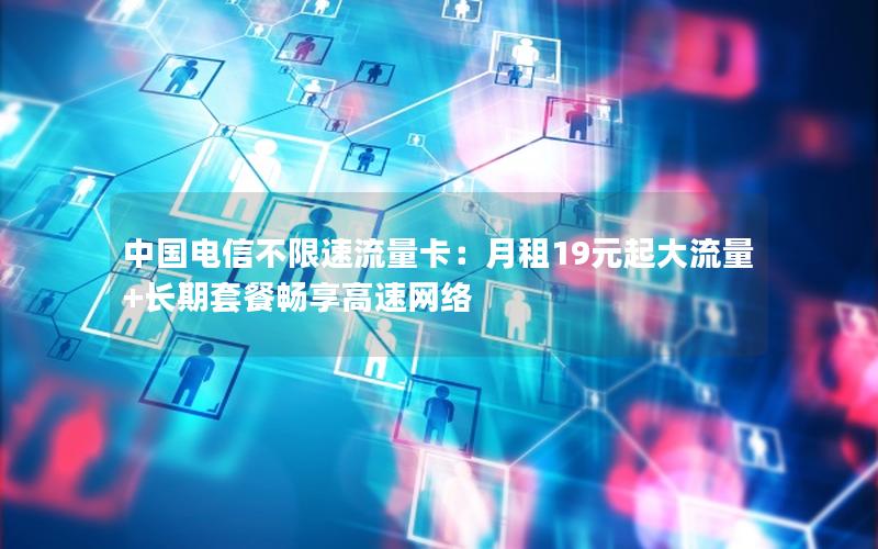 中国电信不限速流量卡：月租19元起大流量+长期套餐畅享高速网络