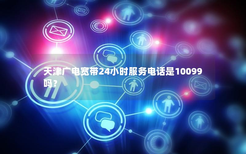 天津广电宽带24小时服务电话是10099吗？