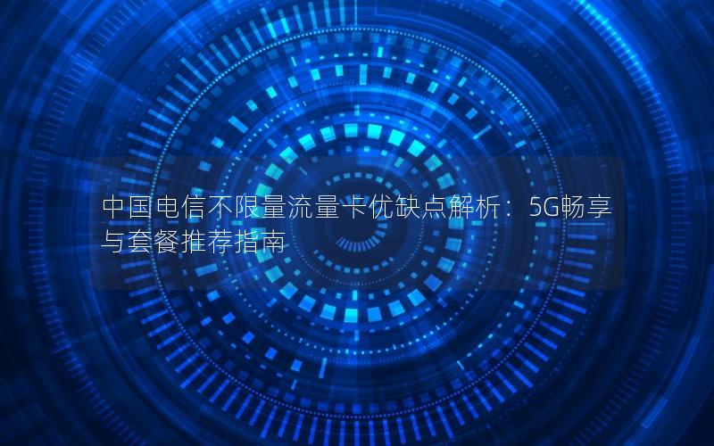 中国电信不限量流量卡优缺点解析：5G畅享与套餐推荐指南