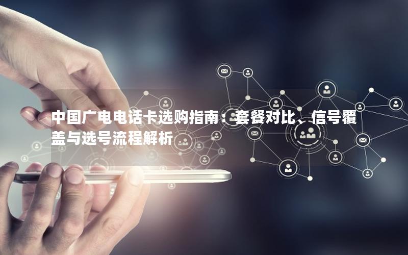 中国广电电话卡选购指南：套餐对比、信号覆盖与选号流程解析