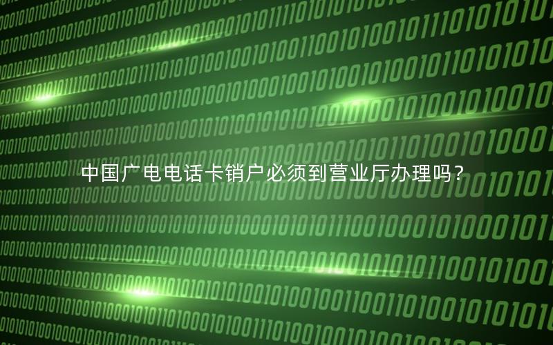 中国广电电话卡销户必须到营业厅办理吗？