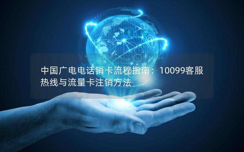 中国广电电话销卡流程指南：10099客服热线与流量卡注销方法