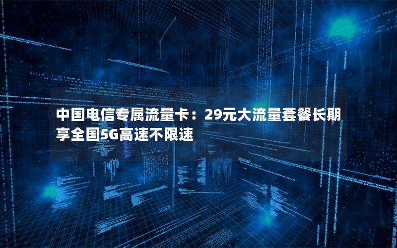 中国电信专属流量卡：29元大流量套餐长期享全国5G高速不限速