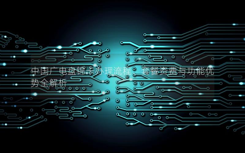 中国广电盘锦卡办理流程、套餐资费与功能优势全解析