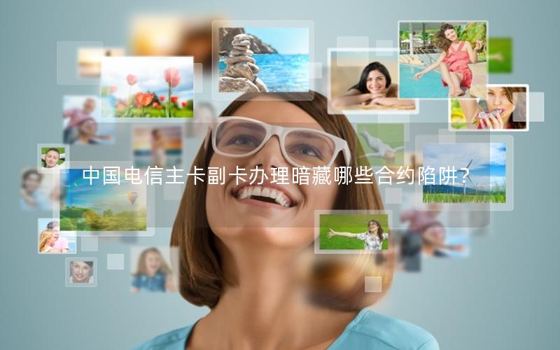 中国电信主卡副卡办理暗藏哪些合约陷阱？