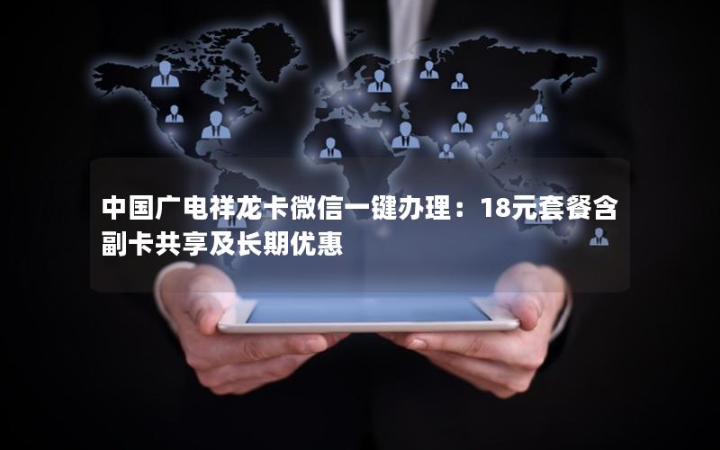 中国广电祥龙卡微信一键办理：18元套餐含副卡共享及长期优惠