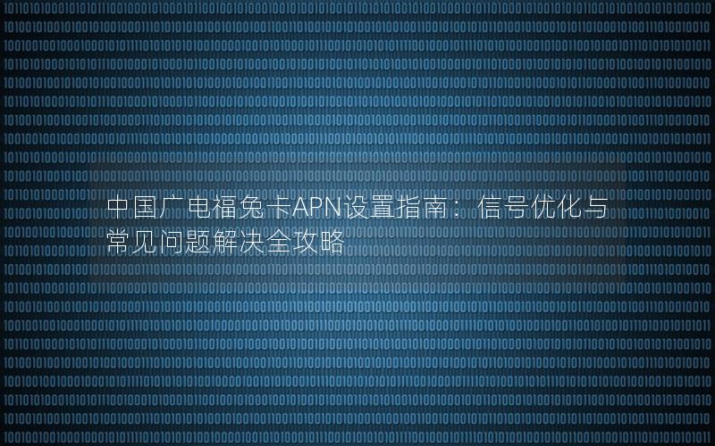 中国广电福兔卡APN设置指南：信号优化与常见问题解决全攻略
