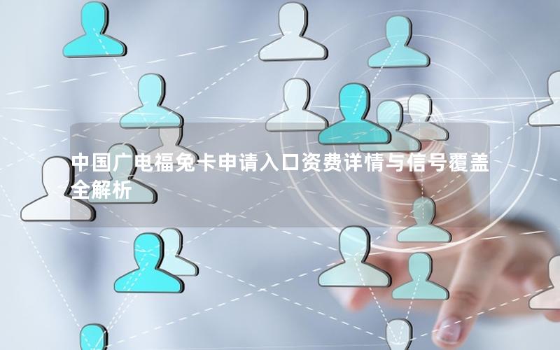 中国广电福兔卡申请入口资费详情与信号覆盖全解析