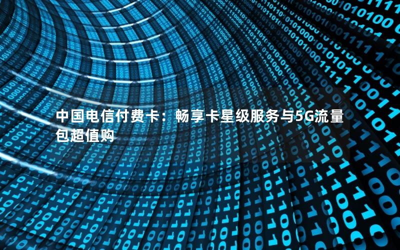 中国电信付费卡：畅享卡星级服务与5G流量包超值购