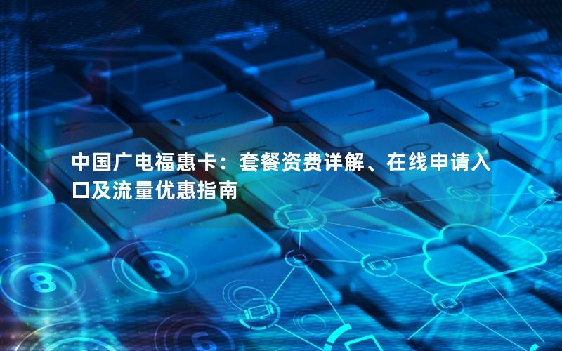 中国广电福惠卡：套餐资费详解、在线申请入口及流量优惠指南