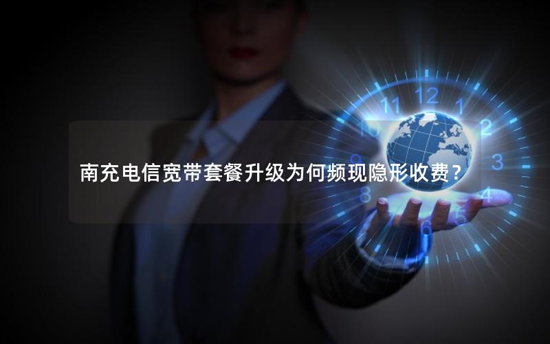 南充电信宽带套餐升级为何频现隐形收费？