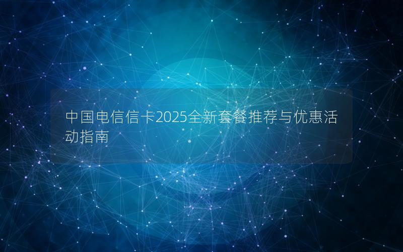 中国电信信卡2025全新套餐推荐与优惠活动指南
