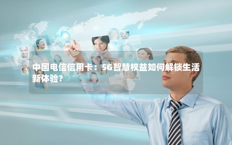 中国电信信用卡：5G智慧权益如何解锁生活新体验？