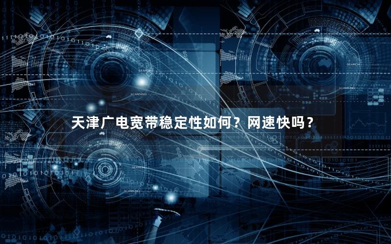 天津广电宽带稳定性如何？网速快吗？
