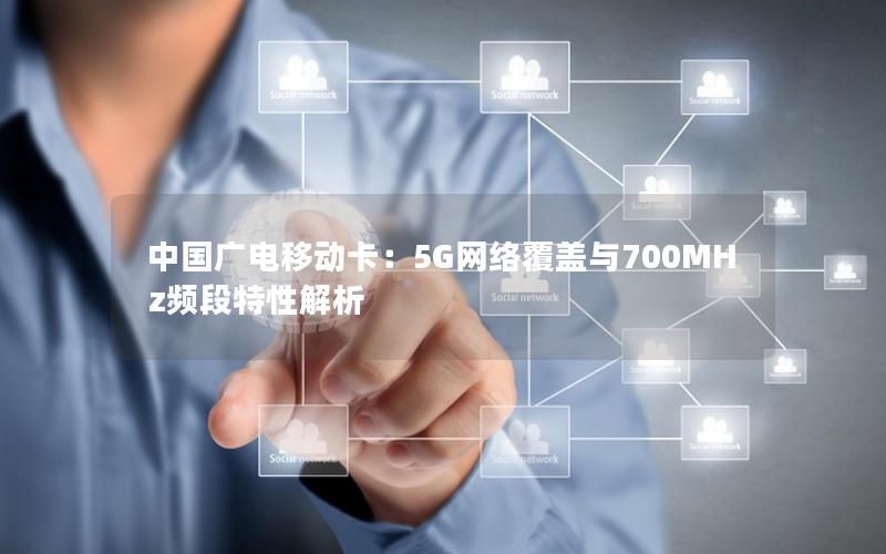 中国广电移动卡：5G网络覆盖与700MHz频段特性解析