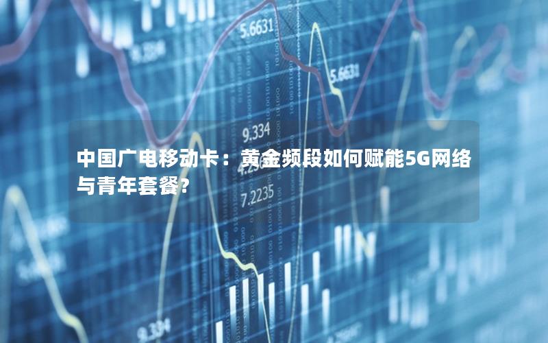 中国广电移动卡：黄金频段如何赋能5G网络与青年套餐？