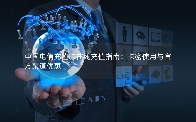 中国电信充值卡在线充值指南：卡密使用与官方渠道优惠