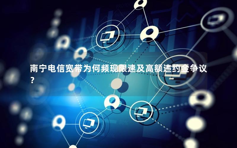 南宁电信宽带为何频现限速及高额违约金争议？