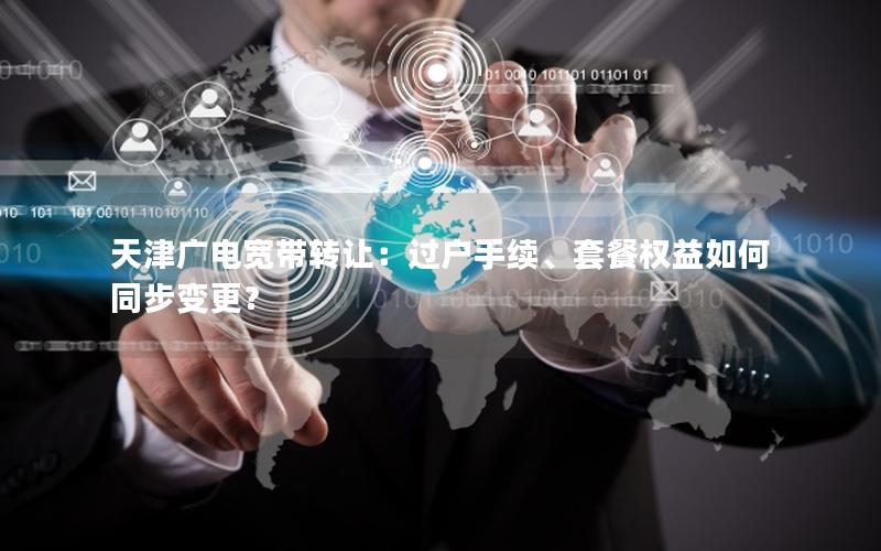 天津广电宽带转让：过户手续、套餐权益如何同步变更？