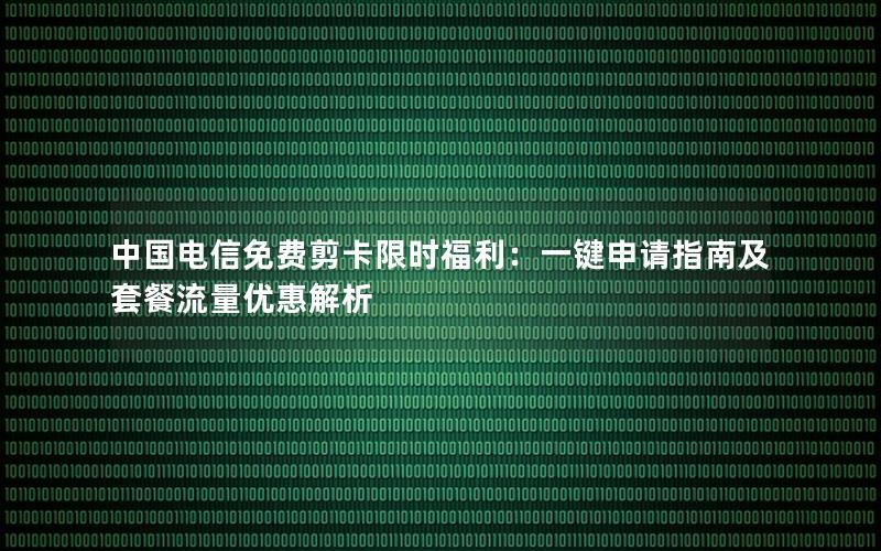 中国电信免费剪卡限时福利：一键申请指南及套餐流量优惠解析