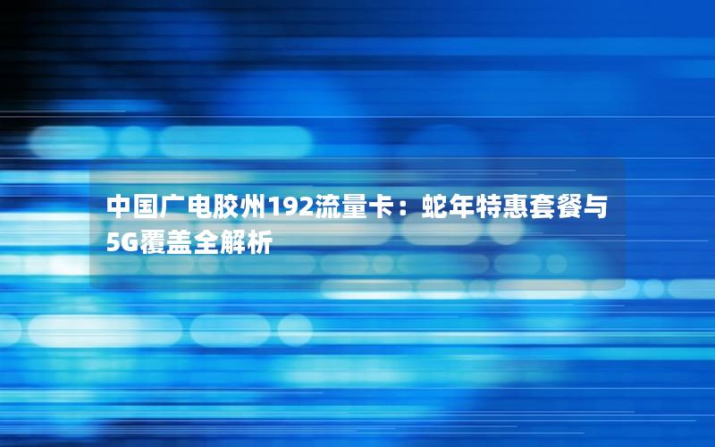 中国广电胶州192流量卡：蛇年特惠套餐与5G覆盖全解析