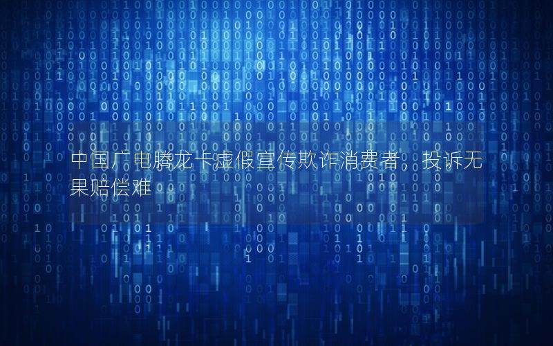 中国广电腾龙卡虚假宣传欺诈消费者，投诉无果赔偿难
