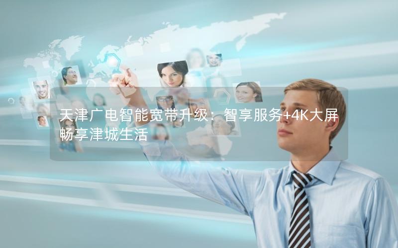 天津广电智能宽带升级：智享服务+4K大屏畅享津城生活