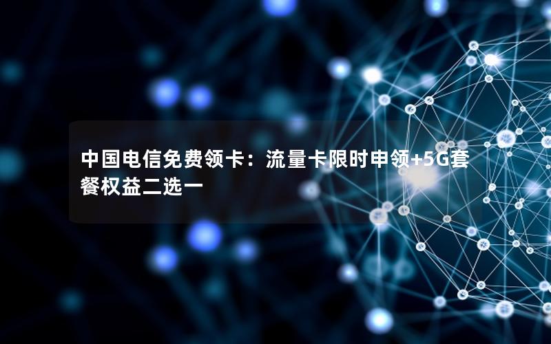 中国电信免费领卡：流量卡限时申领+5G套餐权益二选一