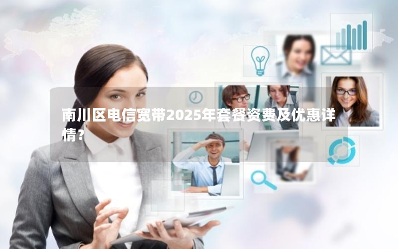 南川区电信宽带2025年套餐资费及优惠详情？