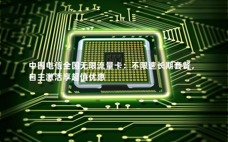 中国电信全国无限流量卡：不限速长期套餐，自主激活享超值优惠