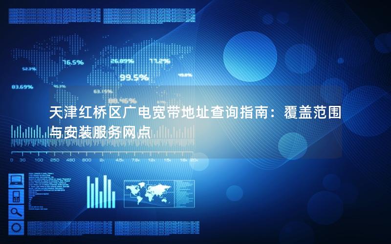 天津红桥区广电宽带地址查询指南：覆盖范围与安装服务网点