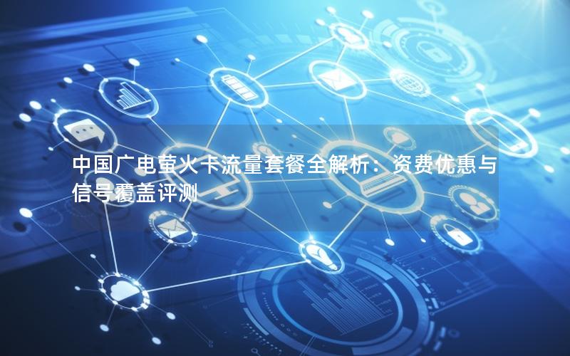 中国广电萤火卡流量套餐全解析：资费优惠与信号覆盖评测