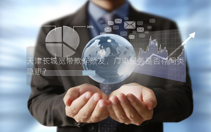 天津长城宽带欺诈频发，广电服务是否存同类隐患？