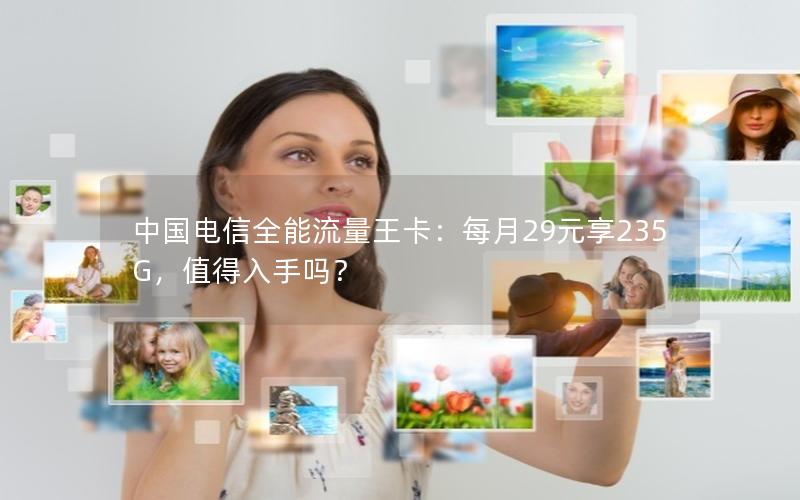 中国电信全能流量王卡：每月29元享235G，值得入手吗？