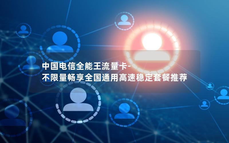 中国电信全能王流量卡-不限量畅享全国通用高速稳定套餐推荐