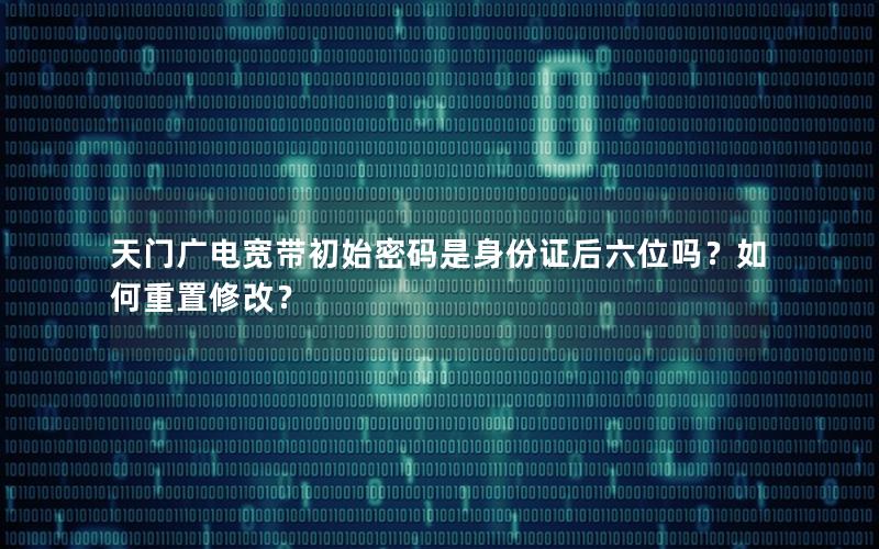 天门广电宽带初始密码是身份证后六位吗？如何重置修改？
