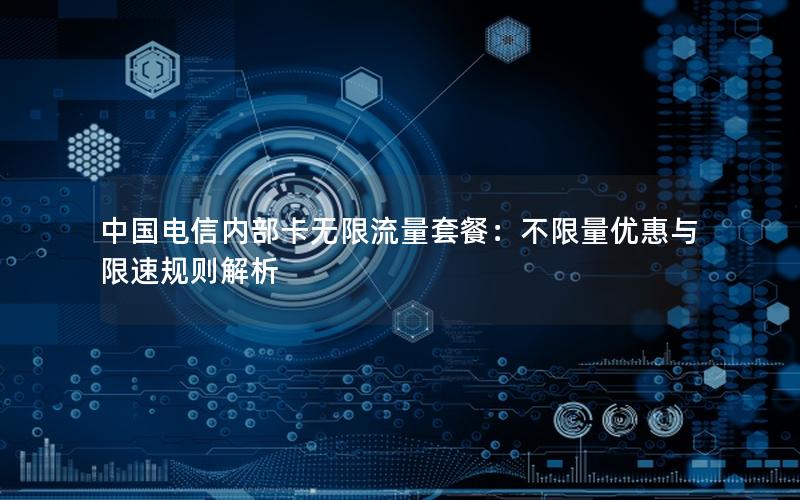中国电信内部卡无限流量套餐：不限量优惠与限速规则解析