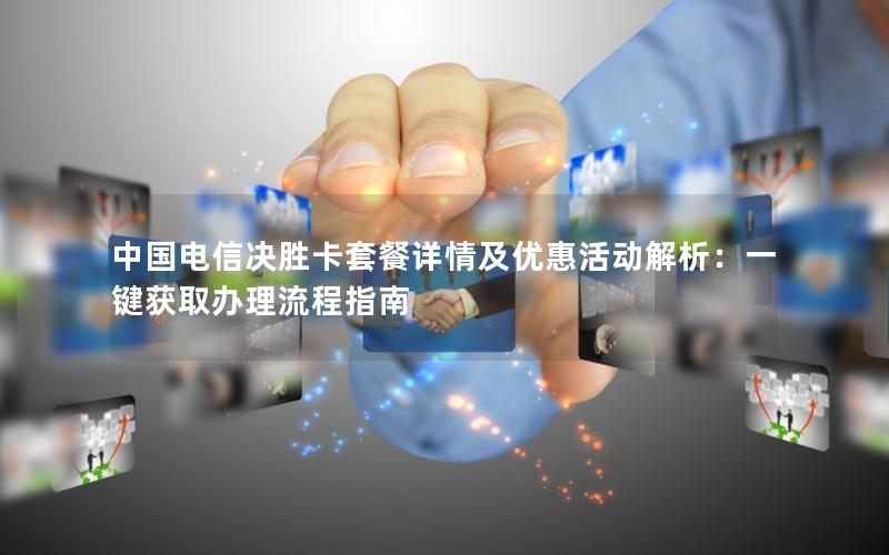 中国电信决胜卡套餐详情及优惠活动解析：一键获取办理流程指南