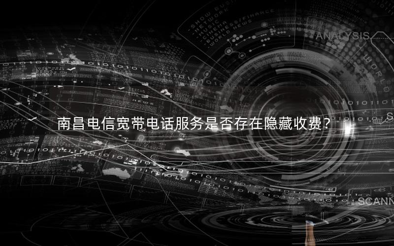 南昌电信宽带电话服务是否存在隐藏收费？