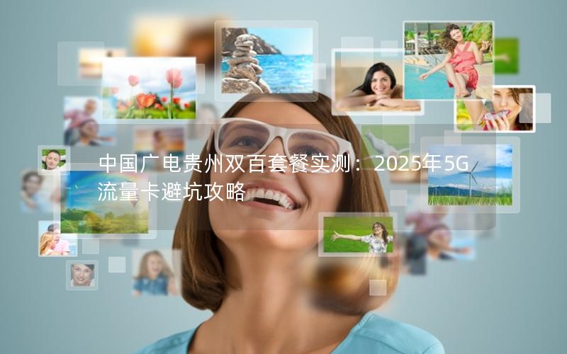中国广电贵州双百套餐实测：2025年5G流量卡避坑攻略