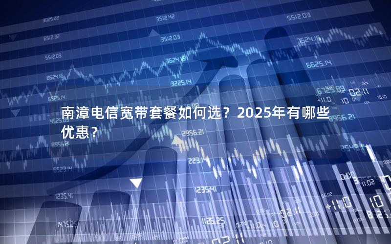南漳电信宽带套餐如何选？2025年有哪些优惠？