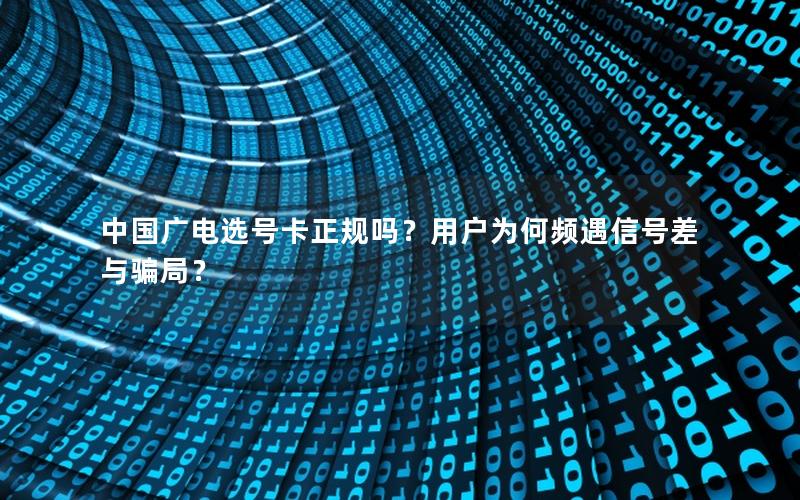 中国广电选号卡正规吗？用户为何频遇信号差与骗局？