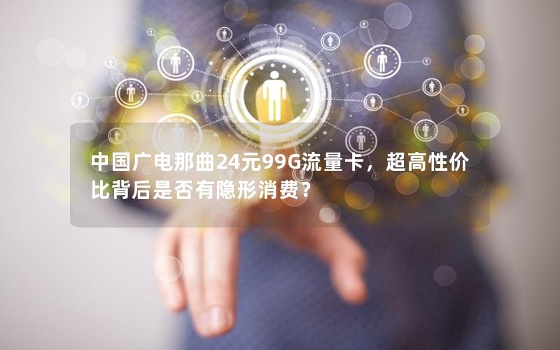 中国广电那曲24元99G流量卡，超高性价比背后是否有隐形消费？