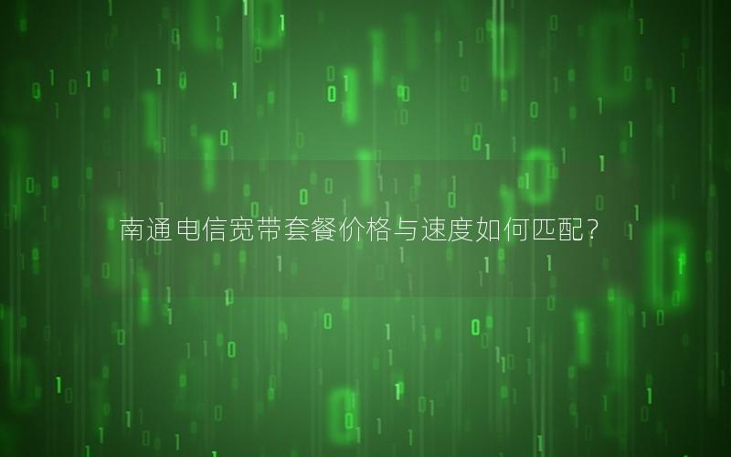 南通电信宽带套餐价格与速度如何匹配？