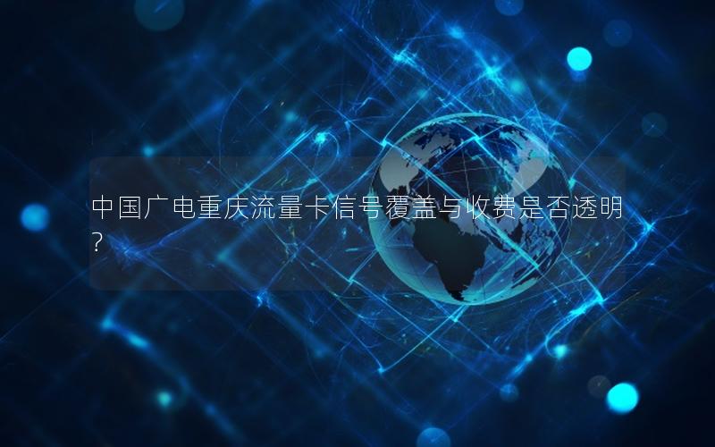 中国广电重庆流量卡信号覆盖与收费是否透明？