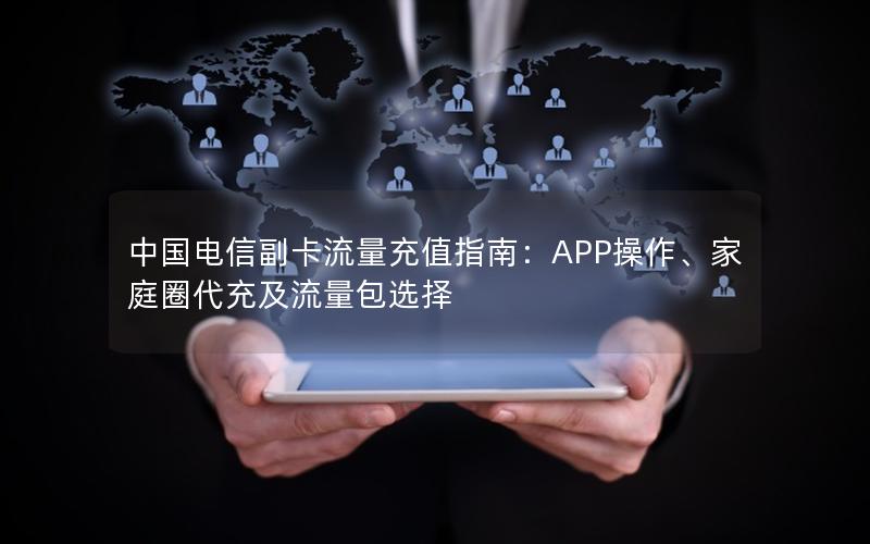 中国电信副卡流量充值指南：APP操作、家庭圈代充及流量包选择